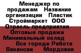 Менеджер по продажам › Название организации ­ Пластик-Строймаркет, ООО › Отрасль предприятия ­ Оптовые продажи › Минимальный оклад ­ 20 000 - Все города Работа » Вакансии   . Мордовия респ.